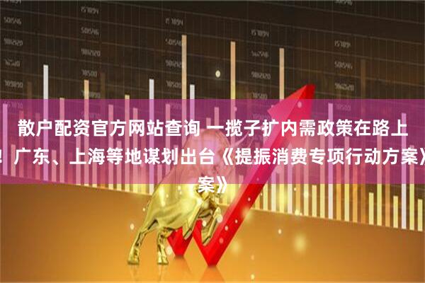 散戶配資官方網(wǎng)站查詢 一攬子擴(kuò)內(nèi)需政策在路上！廣東、上海等地謀劃出臺(tái)《提振消費(fèi)專項(xiàng)行動(dòng)方案》