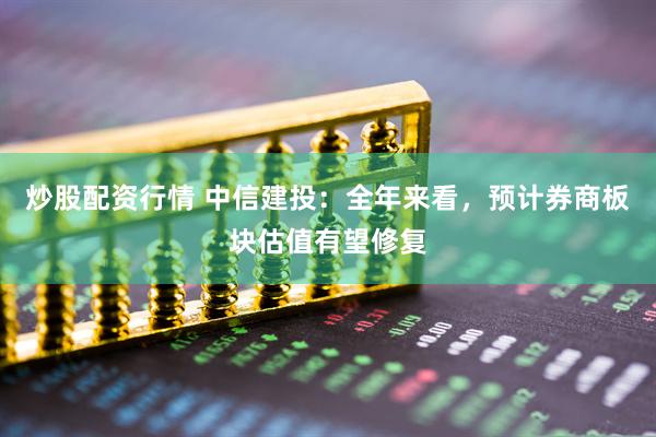 炒股配資行情 中信建投：全年來看，預(yù)計(jì)券商板塊估值有望修復(fù)