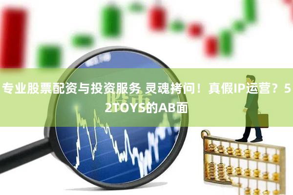 專(zhuān)業(yè)股票配資與投資服務(wù) 靈魂拷問(wèn)！真假I(mǎi)P運(yùn)營(yíng)？52TOYS的AB面