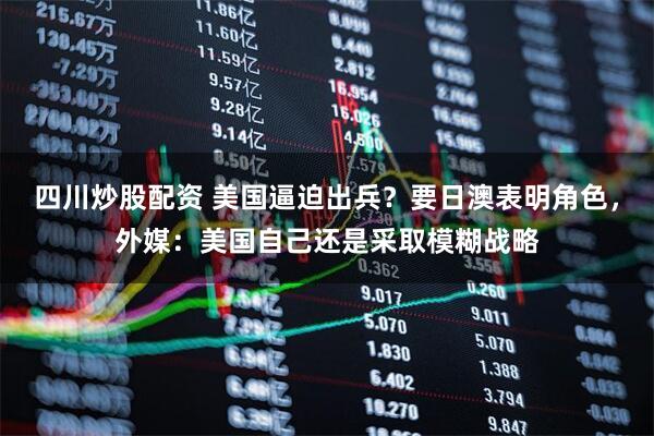四川炒股配資 美國逼迫出兵？要日澳表明角色，外媒：美國自己還是采取模糊戰(zhàn)略