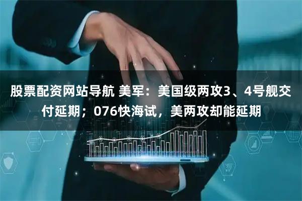 股票配資網(wǎng)站導(dǎo)航 美軍：美國級(jí)兩攻3、4號(hào)艦交付延期；076快海試，美兩攻卻能延期