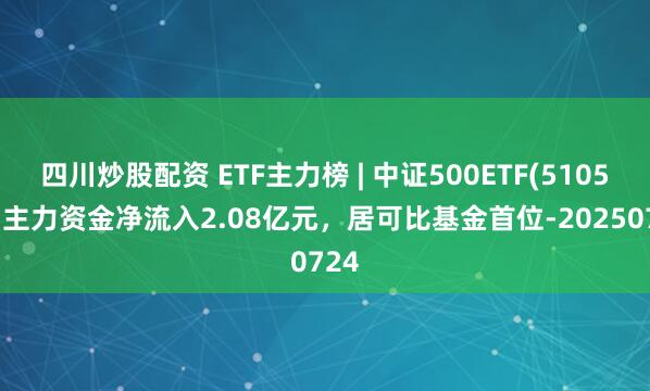 四川炒股配資 ETF主力榜 | 中證500ETF(510500)主力資金凈流入2.08億元，居可比基金首位-20250724