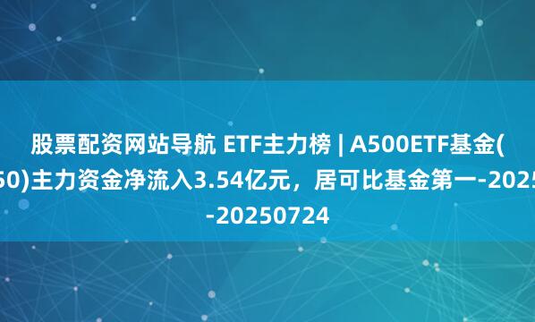 股票配資網(wǎng)站導(dǎo)航 ETF主力榜 | A500ETF基金(512050)主力資金凈流入3.54億元，居可比基金第一-20250724
