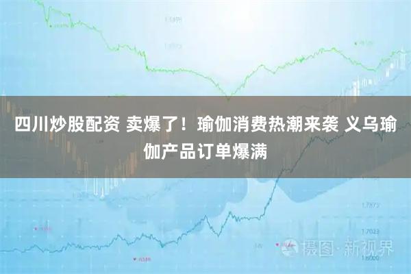 四川炒股配資 賣爆了！瑜伽消費(fèi)熱潮來襲 義烏瑜伽產(chǎn)品訂單爆滿