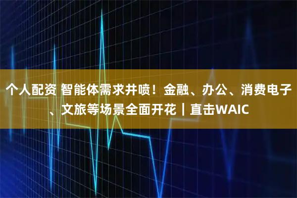 個(gè)人配資 智能體需求井噴！金融、辦公、消費(fèi)電子、文旅等場(chǎng)景全面開花｜直擊WAIC