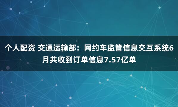 個人配資 交通運(yùn)輸部：網(wǎng)約車監(jiān)管信息交互系統(tǒng)6月共收到訂單信息7.57億單