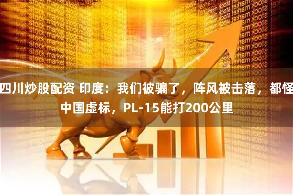 四川炒股配資 印度：我們被騙了，陣風(fēng)被擊落，都怪中國虛標(biāo)，PL-15能打200公里