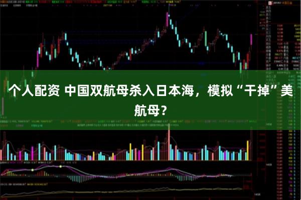 個人配資 中國雙航母殺入日本海，模擬“干掉”美航母？