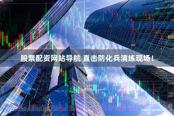股票配資網(wǎng)站導(dǎo)航 直擊防化兵演練現(xiàn)場！