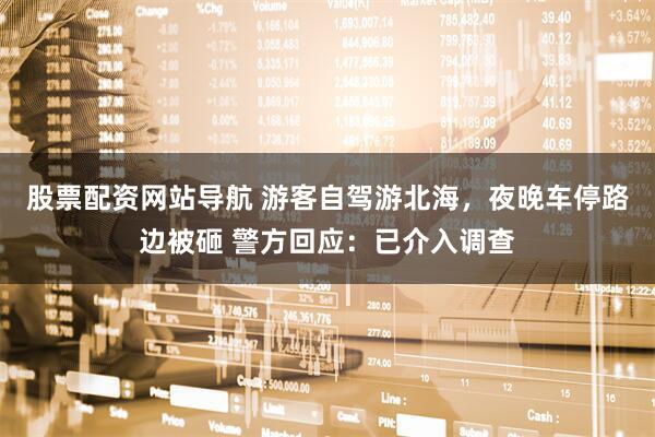 股票配資網(wǎng)站導(dǎo)航 游客自駕游北海，夜晚車停路邊被砸 警方回應(yīng)：已介入調(diào)查
