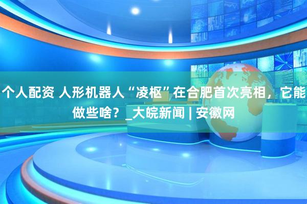 個人配資 人形機(jī)器人“凌樞”在合肥首次亮相，它能做些啥？_大皖新聞 | 安徽網(wǎng)