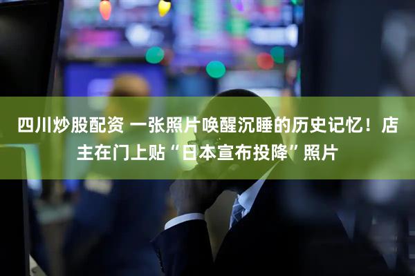 四川炒股配資 一張照片喚醒沉睡的歷史記憶！店主在門上貼“日本宣布投降”照片