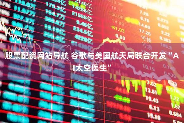 股票配資網(wǎng)站導(dǎo)航 谷歌與美國航天局聯(lián)合開發(fā)“AI太空醫(yī)生”